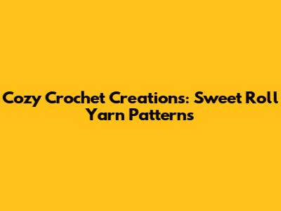Cozy Crochet Creations: Sweet Roll Yarn Patterns
