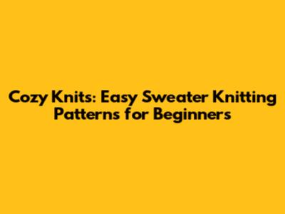 Cozy Knits: Easy Sweater Knitting Patterns for Beginners