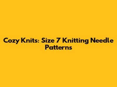 Cozy Knits: Size 7 Knitting Needle Patterns