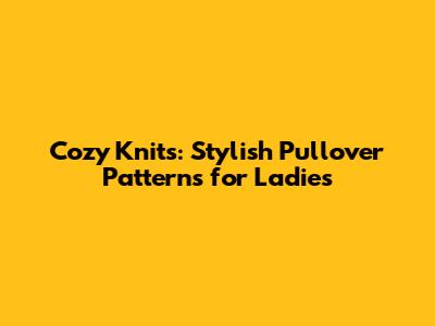 Cozy Knits: Stylish Pullover Patterns for Ladies