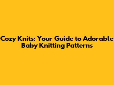 Cozy Knits: Your Guide to Adorable Baby Knitting Patterns