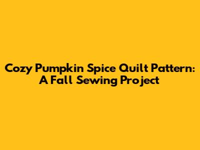 Cozy Pumpkin Spice Quilt Pattern: A Fall Sewing Project