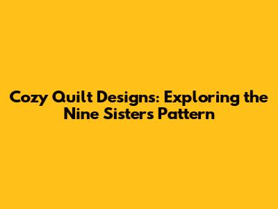 Cozy Quilt Designs: Exploring the Nine Sisters Pattern