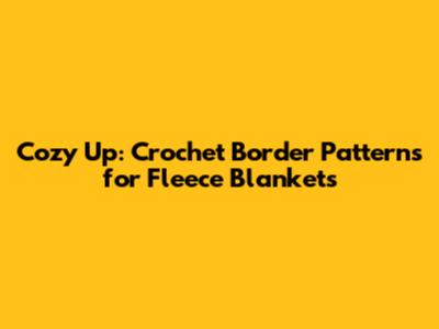 Cozy Up: Crochet Border Patterns for Fleece Blankets