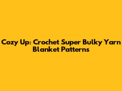 Cozy Up: Crochet Super Bulky Yarn Blanket Patterns