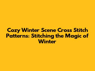 Cozy Winter Scene Cross Stitch Patterns: Stitching the Magic of Winter