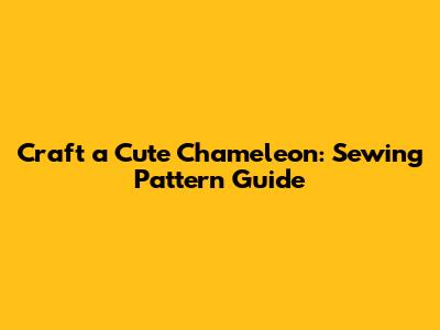 Craft a Cute Chameleon: Sewing Pattern Guide