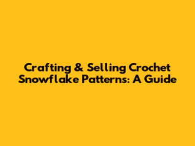Crafting & Selling Crochet Snowflake Patterns: A Guide