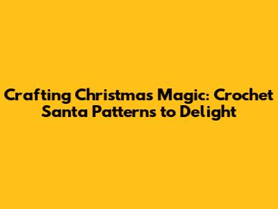 Crafting Christmas Magic: Crochet Santa Patterns to Delight