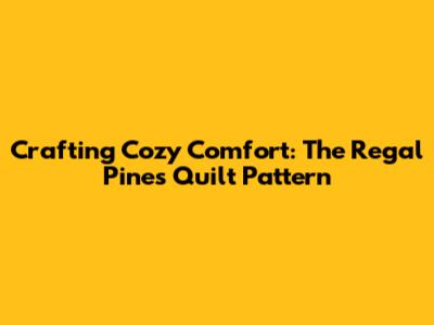 Crafting Cozy Comfort: The Regal Pines Quilt Pattern