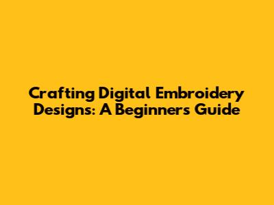 Crafting Digital Embroidery Designs: A Beginner's Guide