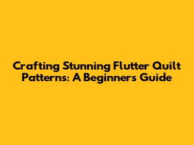 Crafting Stunning Flutter Quilt Patterns: A Beginner's Guide