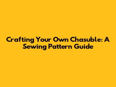 Crafting Your Own Chasuble: A Sewing Pattern Guide