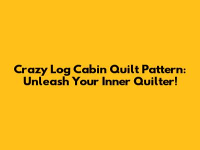 Crazy Log Cabin Quilt Pattern: Unleash Your Inner Quilter!