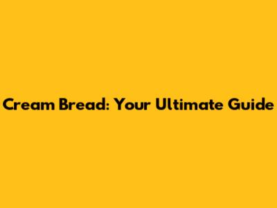 Cream Bread: Your Ultimate Guide