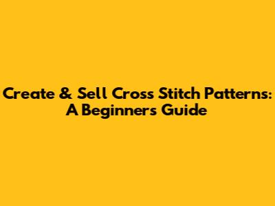 Create & Sell Cross Stitch Patterns: A Beginner's Guide