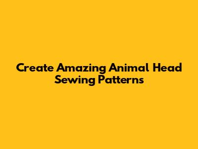 Create Amazing Animal Head Sewing Patterns