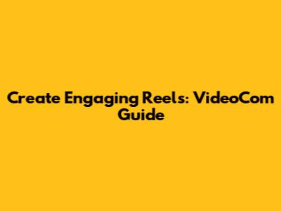 Create Engaging Reels: VideoCom Guide