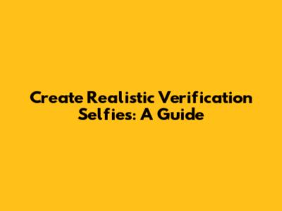 Create Realistic Verification Selfies: A Guide