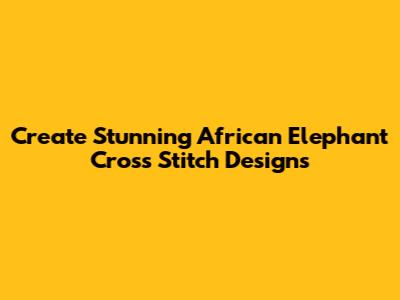 Create Stunning African Elephant Cross Stitch Designs