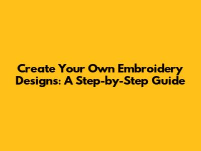 Create Your Own Embroidery Designs: A Step-by-Step Guide
