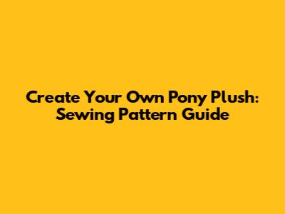 Create Your Own Pony Plush: Sewing Pattern Guide