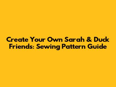Create Your Own Sarah & Duck Friends: Sewing Pattern Guide