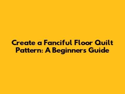 Create a Fanciful Floor Quilt Pattern: A Beginner's Guide