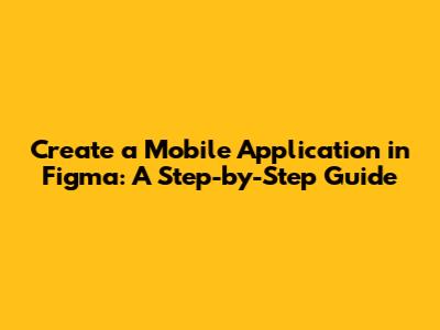 Create a Mobile Application in Figma: A Step-by-Step Guide