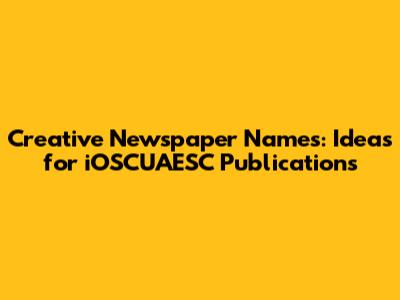 Creative Newspaper Names: Ideas for iOSCUAESC Publications