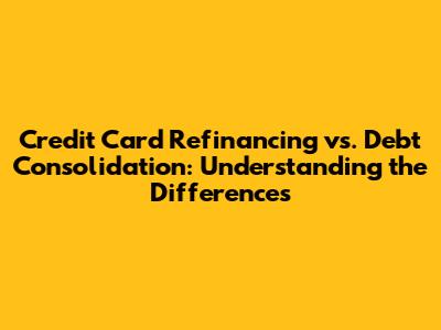 Credit Card Refinancing vs. Debt Consolidation: Understanding the Differences