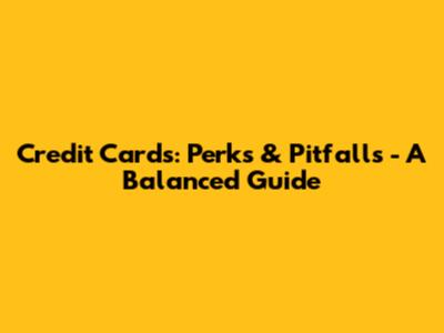 Credit Cards: Perks & Pitfalls - A Balanced Guide
