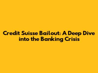 Credit Suisse Bailout: A Deep Dive into the Banking Crisis