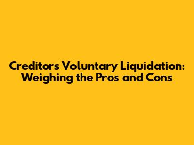 Creditors Voluntary Liquidation: Weighing the Pros and Cons
