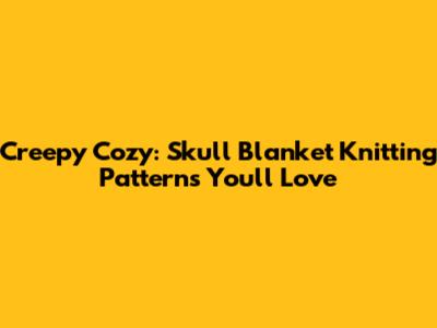 Creepy Cozy: Skull Blanket Knitting Patterns You'll Love