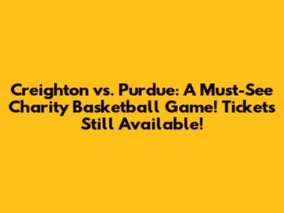 Creighton vs. Purdue: A Must-See Charity Basketball Game! Tickets Still Available!