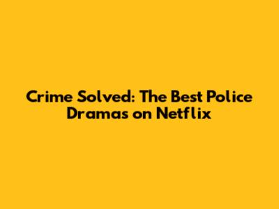 Crime Solved: The Best Police Dramas on Netflix