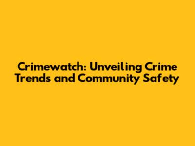 Crimewatch: Unveiling Crime Trends and Community Safety