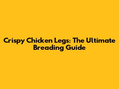 Crispy Chicken Legs: The Ultimate Breading Guide