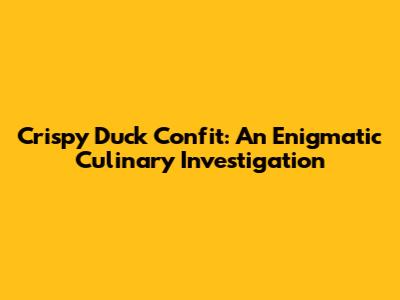 Crispy Duck Confit: An Enigmatic Culinary Investigation