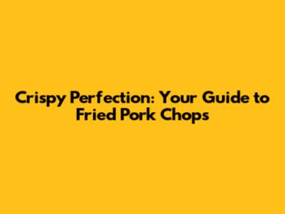 Crispy Perfection: Your Guide to Fried Pork Chops