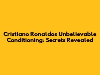 Cristiano Ronaldo's Unbelievable Conditioning: Secrets Revealed