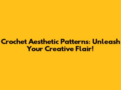Crochet Aesthetic Patterns: Unleash Your Creative Flair!