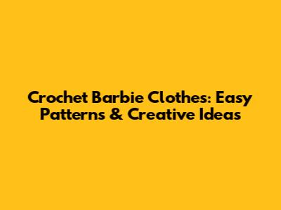 Crochet Barbie Clothes: Easy Patterns & Creative Ideas