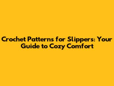 Crochet Patterns for Slippers: Your Guide to Cozy Comfort
