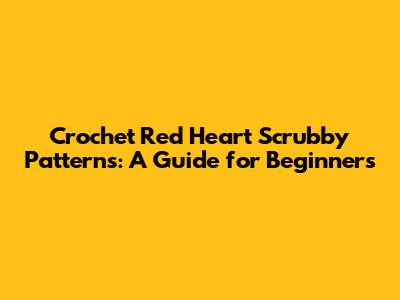 Crochet Red Heart Scrubby Patterns: A Guide for Beginners