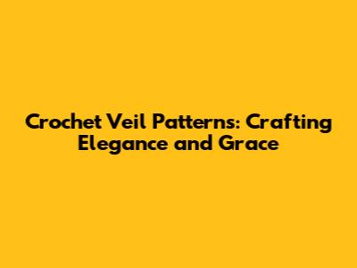 Crochet Veil Patterns: Crafting Elegance and Grace