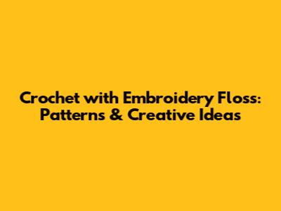 Crochet with Embroidery Floss: Patterns & Creative Ideas