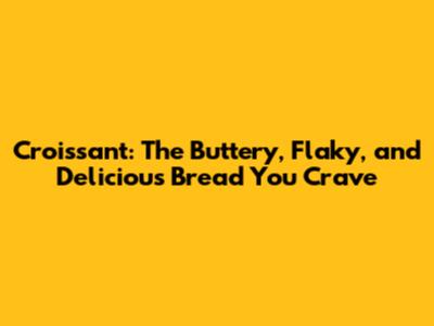 Croissant: The Buttery, Flaky, and Delicious Bread You Crave