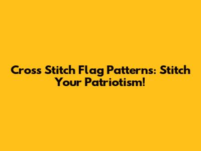 Cross Stitch Flag Patterns: Stitch Your Patriotism!